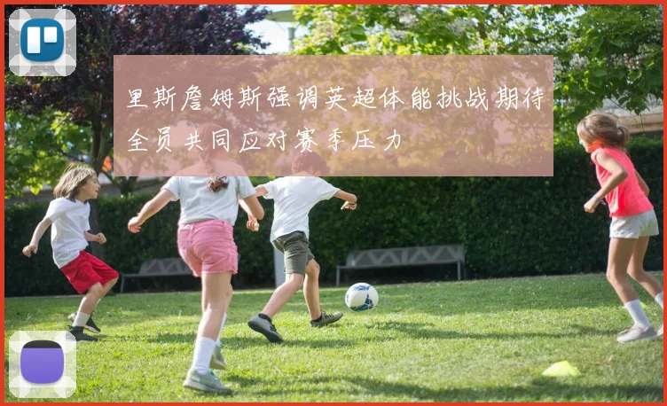 里斯詹姆斯强调英超体能挑战期待全员共同应对赛季压力