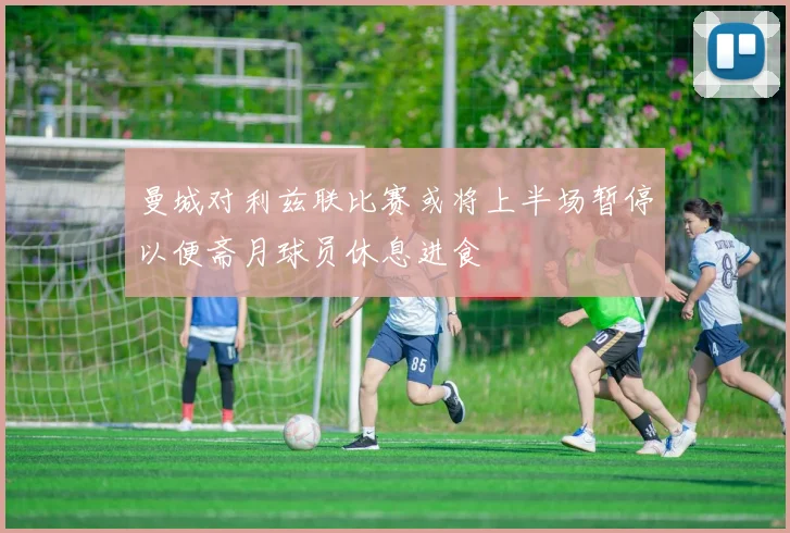 曼城对利兹联比赛或将上半场暂停以便斋月球员休息进食