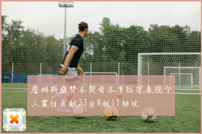 詹姆斯盛赞东契奇末节防守表现令人震惊贡献33分8板11助攻